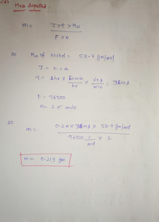 Mass deposited: m= Ixt x Mw FXn 80 Mw of Nickel 58.7 g mlody I = 0.2 A t= Ihr & bomin hr 60$ X 36008. min F = 96500 na 2 mole