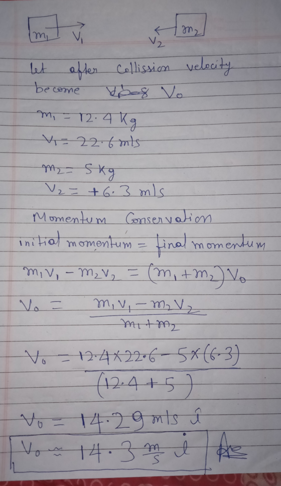 m2 imi V2 let after Collission velocity become m, -12.4 Kg V=22.6 mis M₂- SKg V2=+6.3 mils Conservation Momentum initial mome