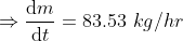 \Rightarrow \frac{\mathrm{d} m}{\mathrm{d} t} =83.53~kg/hr
