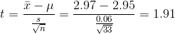 t = \frac {\bar x - \mu}{\frac {s}{\sqrt n }} = \frac {2.97 - 2.95}{\frac {0.06}{\sqrt {33}}} = 1.91