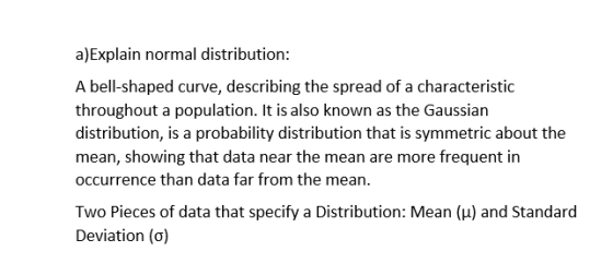 a)Explain normal distribution: A bell-shaped curve, describing the spread of a characteristic throughout a population. It is