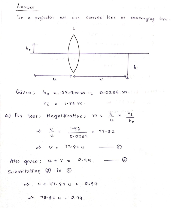 Answer In a projector Usc conver loos OY converging lens. 1 no † hi u V. Given ; ho 23.9 mm 0.0239 m hi 1.86 m. a) For lens;