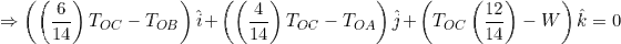 \small \Rightarrow \left (\left ( \frac{6}{14} \right )T_{OC}-T_{OB} \right )\hat{i}+\left (\left ( \frac{4}{14} \right )T_{OC}-T_{OA} \right )\hat{j}+\left (T_{OC}\left ( \frac{12}{14} \right )-W \right )\hat{k}=0