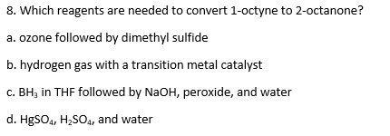 8. Which reagents are needed to convert 1-octyne to 2-octanone? a. ozone followed by dimethyl sulfide b. hydrogen gas with a