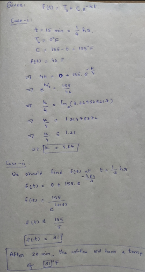 Given: f(t) = Ttc. e-kt Case-i: t = 15 min - hs. T= 0°F C = 1550 - 155°F f(t) = 46 F -k 46 = + 155.e 155 7 In (3.3695 9565217