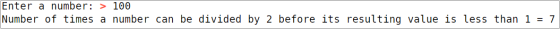 Enter a number: > 100 Number of times a number can be divided by 2 before its resulting value is less than 1 = 7