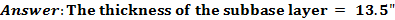 Answer: The thickness of the subbase layer = 13.5