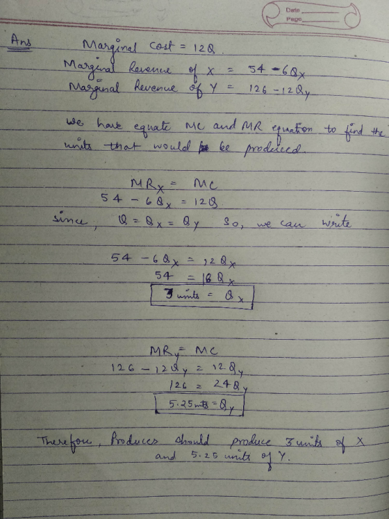 Date Ans Marginal cost = 120 Marginal Revenue of x = 54 - 68x Marginal Revenue of Y = 126 - 12 Qy. we have equate Me and MR e