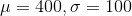 \mu =400, \sigma = 100