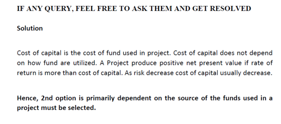 IF ANY QUERY, FEEL FREE TO ASK THEM AND GET RESOLVED Solution Cost of capital is the cost of fund used in project. Cost of ca