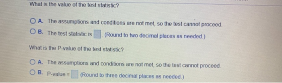 What is the value of the test statistic? O A. The assumptions and conditions are not met, so the test cannot proceed. OB. The