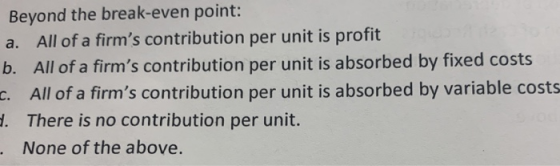 Beyond the break-even point: a. All of a firms contribution per unit is profit b. All of a firms contribution per unit is a