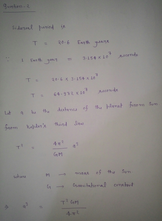question - 2 siderual period is T = 20.6 Earth years I Earth year = seconds. 3.254 x Lot TH= 20.6 x 3.154 x 10 T = 64.972 x 1
