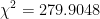 \chi ^{2}=279.9048