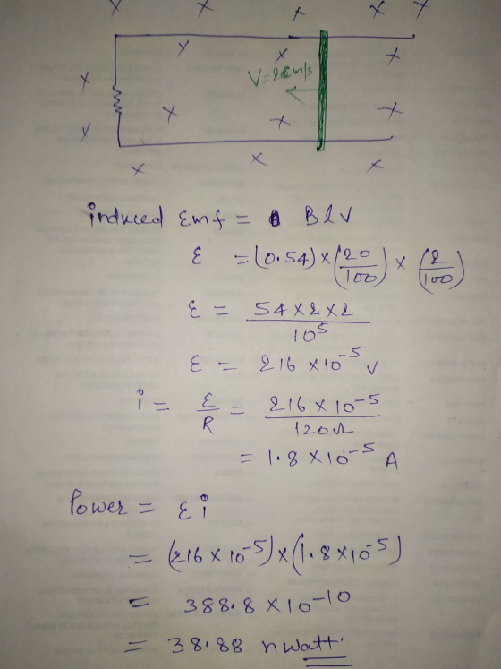 V-2cm/s induced Enf = Blv E = (0.54) x 120 ) x (2) E = 54x2x2 105 & - 216 x 10 v 1 = { = 216 x 10-5 R 1200 = 108 xlors Power