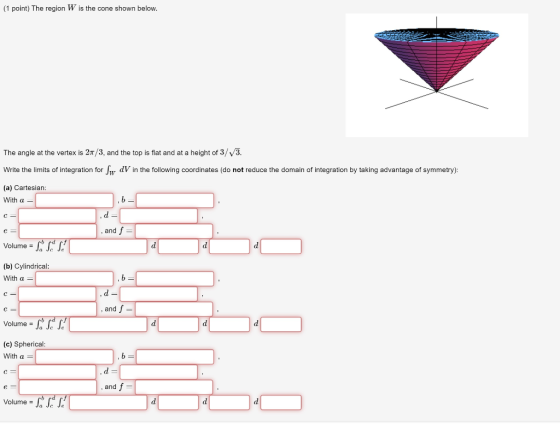 (1 point) The region W is the cone shown below. The angle at the vertex is 2/3, and the top is flat and at a height of 3/V3.