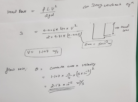 e Dary weishack equ Head Hoss = FLUE f L v - egal Head 0.006& 4ox ve 2 x 9.81% (0.005) uma 5x10 m) (= 1.107 m/s flow rade; oa