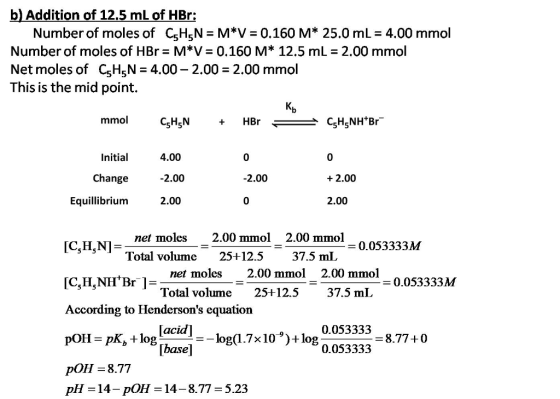 b) Addition of 12.5 mL of HBr: Number of moles of C5H5N-M*V = 0.160 M* 25.0 mL = 4.00 mmol Number of moles of HBr = M*V = 0.1