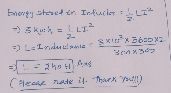 2 Energy stored in Inductor = 1/2 LIZ =) 3 kwh = 12 LI? 3x102x 3600X2 =) L=Inductance 300x300 L =840H) Aus (Please rate it. T
