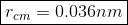 \boxed{r_{cm} = 0.036 n m}
