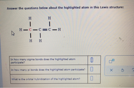 Answer the questions below about the highlighted atom in this Lewis structure: Н Н—С—С3 С —Н Н н In how many sigma bonds does
