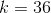 k=36