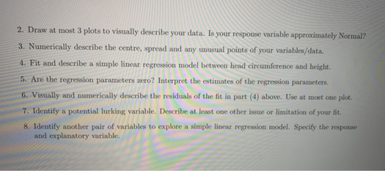 2. Draw at most 3 plots to visually describe your data. Is your response variable approximately Normal? 3. Numerically descri