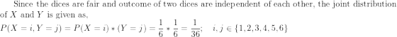 \small \text{Since the dices are fair and outcome of two dices are independent of each other, the joint distribution} \\ \text{of } X \text{ and } Y \text{ is given as},\\ P(X = i, Y = j) = P(X = i)*(Y = j) = \frac{1}{6}*\frac{1}{6} = \frac{1}{36}; \ \ \ i,j \in \{1,2,3,4,5,6 \}