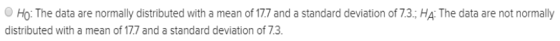 Ho: The data are normally distributed with a mean of 17.7 and a standard deviation of 7.3.; Ha: The data are not normally dis