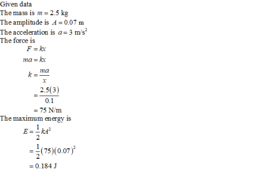 Given data The mass is m 2.5 kg The amplitude is A-0.07 m The acceleration is a- 3 m/s The force is F-k ma -k ma 2.5(3) 0.1 -
