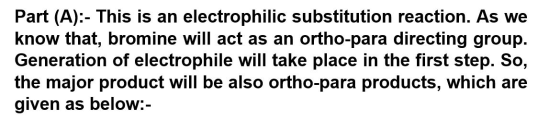 Part (A):- This is an electrophilic substitution reaction. As we know that, bromine will act as an ortho-para directing group