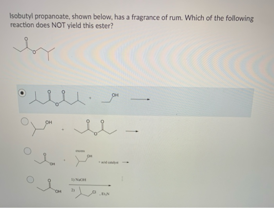 Isobutylpropanoate, shown below, has a fragrance of rum. Which of the following reaction does NOT yield this ester? • م . . -