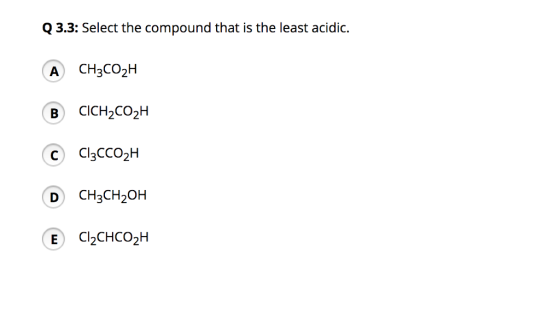 Q3.3: Select the compound that is the least acidic. A CH3CO2H B) CICH2CO2H C Cl3CCo2hH D CH3CH20H E C2CHCO2H