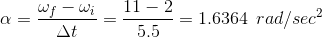 \alpha = \frac{\omega_{f} - \omega_{i}}{\Delta t} = \frac{11-2}{5.5} = 1.6364 \:\: rad/sec^2