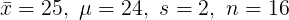 \large \bar{x} = 25,\ \mu = 24,\ s = 2,\ n = 16