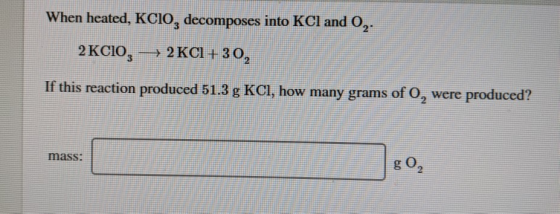 When heated, KCIO, decomposes into KCl and 0,- 2KCIO, — 2 KCI +30, If this reaction produced 51.3 g KCl, how many grams of O,