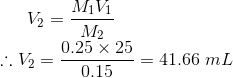 V_2 = \frac{M_1V_1}{M_2} \\ \therefore V_2 = \frac {0.25 \times 25}{0.15} = 41.66 \;mL