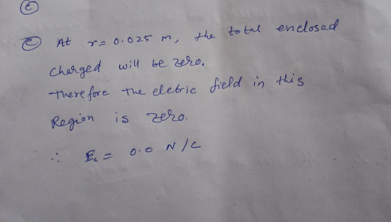At r=0.025 m, the total enclosed charged will be zero. Therefore the eletric field in this Region is zero. E = 0.0 Nie