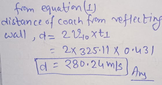 from equation (1) distance of coach from reflecting wall, d=2810Xt1 = 2x 325:11 x 0:431 d = 280.24 m/
