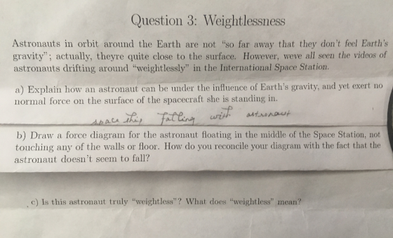 Question 3: Weightlessness Astronauts in orbit around the Earth are not so far away that they dont feel Earths gravity, a