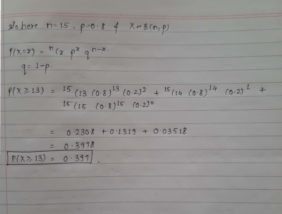 So here n= 15, p=0.8 4 X~B (nip). PCX =>) = (x pa q n-> PIX?13) = 15 (13.00-8743 (0.232 + 15(16 (0.83 14 .231 + - 15 (15 (0.8