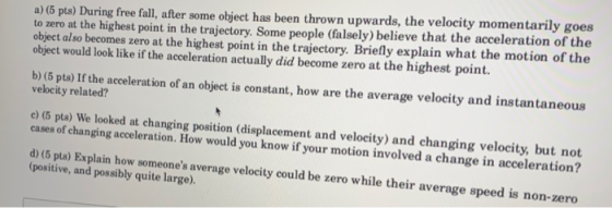 a) (5 pts) During free fall, after some object has been thrown upwards, the velocity momentarily goes to zero at the highest
