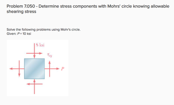 Problem 7.050 - Determine stress components with Mohrs circle knowing allowable shearing stress Solve the following problems using Mohrs circle. Given: P 10 ksi 8 ksi โญ try