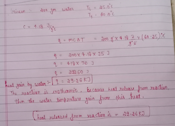 brium - 200 gm water Ti = 25.00 Tf 60.0°C C = 4:18. The q = MCAT = 200 g x 4 18 2 x 160-25) q= 200 X 4.16 x 35 J q= 418 x 70
