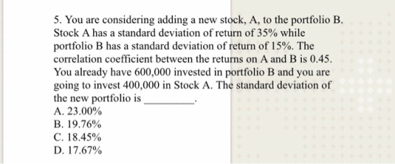 5. You are considering adding a new stock, A, to the portfolio B. Stock A has a standard deviation of return of 35% while por