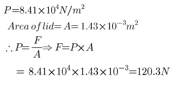 2 P=8.41 x 10 N/m Area of lid= A=1.43x10-3m2 F F=PXA А = 8.41x104x1.43x10-3=120.3N ..P-