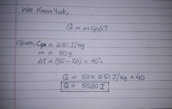 . We know that, Q = mcpAT Given, Cpa = 2:51J/kg m = 50g AT = (60-20) = 40°C : Q = 50x 2:51J/kg x 40 Q = 5020