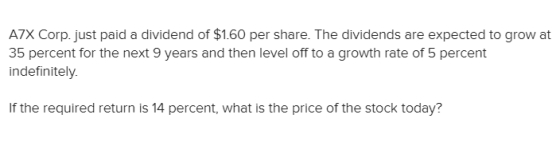 A7X Corp.just paid a dividend of $1.60 per share. The dividends are expected to grow at 35 percent for the next 9 years and t