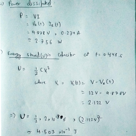 ;) Power dissipted P= VI - VR (+) IR (A) - 9.878 V & 0.279 A - 2.756 W Energy stored (u) in Cohacitor U= cv? at t= 0.4485 whe