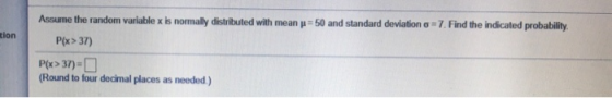 tion Assume the random variable x is normally distributed with mean = 50 and standard deviation o=7. Find the indicated proba